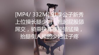 [MP4/ 332M] 91李公子新秀上位操长腿少妇，翘起屁股舔屌交，骑乘扶着腰抽插猛操，抬腿侧入操的少妇肚子疼