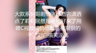 大款系列哥剧情演绎酒店潇洒点了莉莉居然是老相好来了用嫖C视频威胁他最后被狠狠的干了对白搞笑淫荡