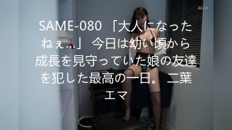 SAME-080 「大人になったねぇ…」 今日は幼い頃から成長を見守っていた娘の友達を犯した最高の一日。 二葉エマ