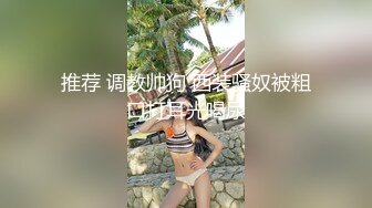 推荐 调教帅狗 西装骚奴被粗口打耳光喝尿