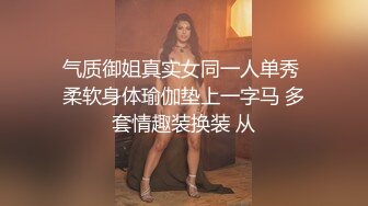 气质御姐真实女同一人单秀 柔软身体瑜伽垫上一字马 多套情趣装换装 从