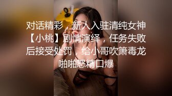 对话精彩，新人入驻清纯女神【小桃】剧情演绎，任务失败后接受处罚，给小哥吹箫毒龙啪啪怒精口爆