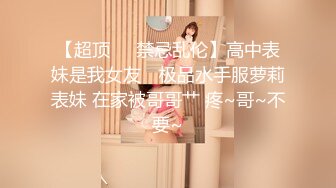 【超顶❤️禁忌乱伦】高中表妹是我女友✨ 极品水手服萝莉表妹 在家被哥哥艹 疼~哥~不要~