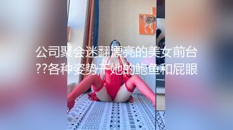 公司聚会迷翻漂亮的美女前台??各种姿势干她的鲍鱼和屁眼