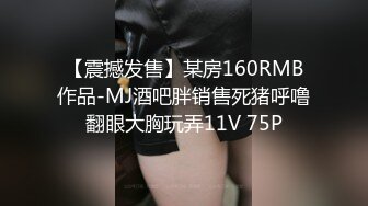 【震撼发售】某房160RMB作品-MJ酒吧胖销售死猪呼噜翻眼大胸玩弄11V 75P