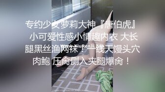 专约少女萝莉大神『唐伯虎』 小可爱性感小情趣内衣 大长腿黑丝渔网袜！一线天馒头穴肉鲍 压肏侧入夹腿爆肏！