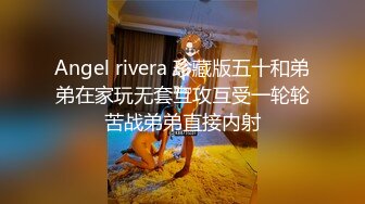 Angel rivera 珍藏版五十和弟弟在家玩无套互攻互受一轮轮苦战弟弟直接内射