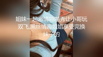 姐妹一起激情啪啪秀让小哥玩双飞,黑丝情趣姐姐享受完换妹子的