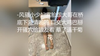 -风骚小少妇露脸跟大哥在桥底下激情啪啪 口交大鸡巴掰开骚穴给狼友看 草了逼干菊花