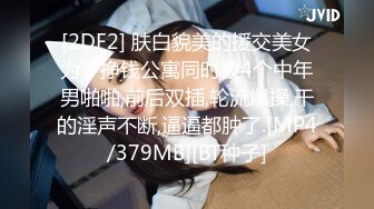 [2DF2] 肤白貌美的援交美女为了挣钱公寓同时被4个中年男啪啪,前后双插,轮流爆操,干的淫声不断,逼逼都肿了.[MP4/379MB][BT种子]