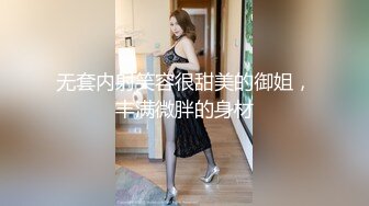 无套内射笑容很甜美的御姐，丰满微胖的身材