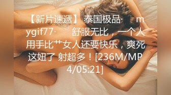 【新片速遞】 泰国极品·❤️mygif77·❤️ 舒服无比，一个人用手比艹女人还要快乐，爽死这妞了 射超多！[236M/MP4/05:21]