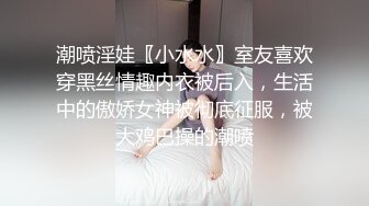 潮喷淫娃〖小水水〗室友喜欢穿黑丝情趣内衣被后入，生活中的傲娇女神被彻底征服，被大鸡巴操的潮喷