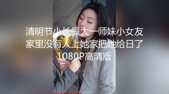 清明节小长假大一师妹小女友家里没有人上她家把她给日了1080P高清版