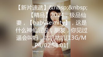 【新片速遞】&nbsp;&nbsp;♈♈♈【精品】2024，极品仙妻，【babysexnity】，这是什么神仙屁股，朋友，你见过逼会叫吗，咕叽咕叽[13G/MP4/02:58:01]