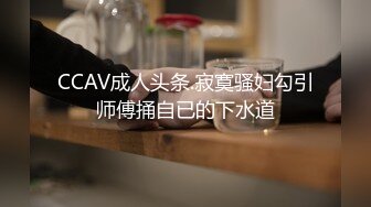 CCAV成人头条.寂寞骚妇勾引师傅捅自已的下水道