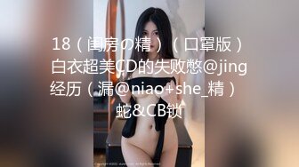 18（闺房の精）（口罩版）白衣超美CD的失败憋@jing经历（漏@niao+she_精）  蛇&CB锁