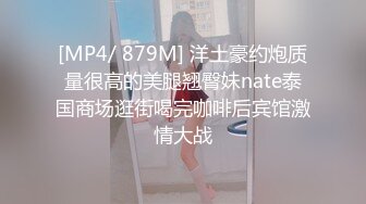 [MP4/ 879M] 洋土豪约炮质量很高的美腿翘臀妹nate泰国商场逛街喝完咖啡后宾馆激情大战