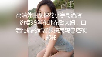 高端外围女探花小宇哥酒店❤️约操99年东北花臂大妞，口活比插的都舒服搞完鸡巴还硬邦邦