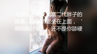 高颜值小美女和富二代胖子的故事，小小娇躯坐在上面，‘啊啊啊好硬’，还不是你舔硬的