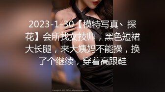 2023-1-30【模特写真丶探花】会所找女技师，黑色短裙大长腿，来大姨妈不能操，换了个继续，穿着高跟鞋