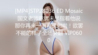 [MP4]STP28036 ED Mosaic 国文老师意犹未尽指着他说 那你再来一下再尻射啦！欲罢不能的样子全场笑翻 VIP0600