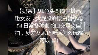 【奶茶】91龟头哥圈养极品嫩女友，大屁股蜂腰白皙小母狗 日常各种啪啪口交足交自拍，反差女乖巧听话怎么玩都可以 (2)