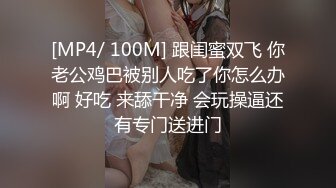 [MP4/ 100M] 跟闺蜜双飞 你老公鸡巴被别人吃了你怎么办啊 好吃 来舔干净 会玩操逼还有专门送进门