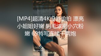 [MP4]超清4K设备偷拍 漂亮小姐姐好嫩 阴毛浓密小穴粉嫩 69特写连续干两炮