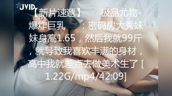 【新片速遞】 ❤️极品尤物-爆炸巨乳❤️：密码房大秀妹妹身高1.65，然后我就99斤，就导致我喜欢丰满的身材，高中我就差点去做美术生了 [1.22G/mp4/42:09]