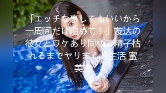 「エッチな事してもいいから一周间だけ泊めて！」友达の彼女とワケあり同栖で精子枯れるまでヤリまくり生活 蜜美杏