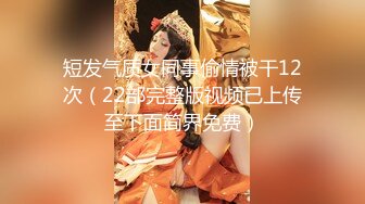 短发气质女同事偷情被干12次（22部完整版视频已上传至下面简界免费）