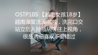 OSTP105 【越南女孩18岁】越南澡堂洗澡啪啪，洗完口交站立后入抽插从下往上视角，很是诱惑喜欢不要错过