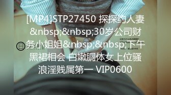 [MP4]STP27450 探探约人妻&nbsp;&nbsp;30岁公司财务小姐姐&nbsp;&nbsp;下午黑裙相会 白嫩胴体女上位骚浪淫贱属第一 VIP0600