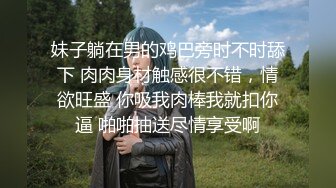 妹子躺在男的鸡巴旁时不时舔下 肉肉身材触感很不错，情欲旺盛 你吸我肉棒我就扣你逼 啪啪抽送尽情享受啊