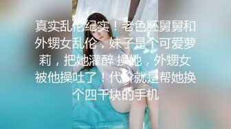 真实乱伦纪实！老色胚舅舅和外甥女乱伦，妹子是个可爱萝莉，把她灌醉 操她，外甥女被他操吐了！代价就是帮她换个四千块的手机