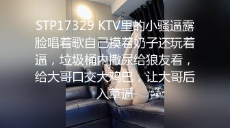 STP17329 KTV里的小骚逼露脸唱着歌自己摸着奶子还玩着逼，垃圾桶内撒尿给狼友看，给大哥口交大鸡巴，让大哥后入草逼