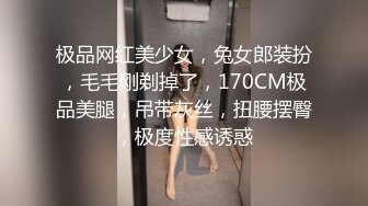 极品网红美少女，兔女郎装扮，毛毛刚剃掉了，170CM极品美腿，吊带灰丝，扭腰摆臀，极度性感诱惑