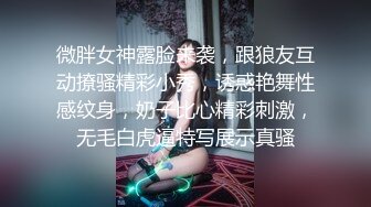 微胖女神露脸来袭，跟狼友互动撩骚精彩小秀，诱惑艳舞性感纹身，奶子比心精彩刺激，无毛白虎逼特写展示真骚