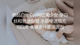 极品白丝Cos网红美少女 穿白丝和爸爸做爱 水晶棒速插无毛白虎 水嫩多汁浆液流出