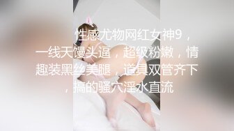 ❤️❤️性感尤物网红女神9，一线天馒头逼，超级粉嫩，情趣装黑丝美腿，道具双管齐下，搞的骚穴淫水直流