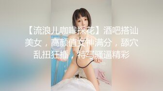 【流浪儿咖啡探花】酒吧搭讪美女，高颜值女神满分，舔穴乱扭狂插，特写骚逼精彩