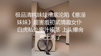 极品清纯妹妹彻底沦陷《意淫妹妹》超害羞初试情趣女仆 白虎私处蜜汁招茎 上头爆肏爽上天了