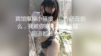 宾馆爆操小骚货，‘你还在拍么，我被你搞死啦 这么猛’，阴道都被艹红了！