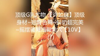 顶级G乳尤物 【许如意】顶级身材~翘臀色舞~抖奶超完美~摇摆骚舞翘臀美穴【10V】  (7)