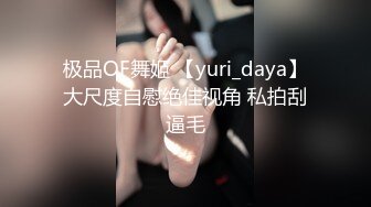 极品OF舞姬 【yuri_daya】大尺度自慰绝佳视角 私拍刮逼毛