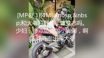 [MP4/ 184M]&nbsp;&nbsp;和大爷打野战，算变态吗。少妇：慢点舔我的小脚脚，啊啊 鸡鸡掏出来大爷