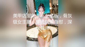 美甲店里的淫乱女老板，骨灰级女主播，露脸跳蛋自慰，深喉假屌