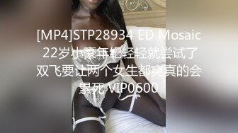 [MP4]STP28934 ED Mosaic 22岁小豪年纪轻轻就尝试了双飞要让两个女生都爽真的会累死 VIP0600