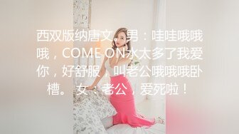 西双版纳唐文。男：哇哇哦哦哦，COME ON水太多了我爱你，好舒服，叫老公哦哦哦卧槽。 女：老公，爱死啦！